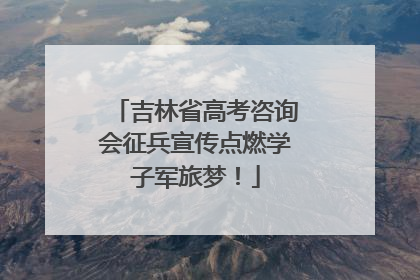 吉林省高考咨询会征兵宣传点燃学子军旅梦！
