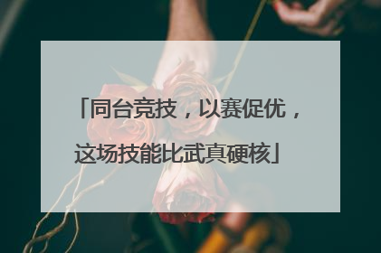 同台竞技，以赛促优，这场技能比武真硬核
