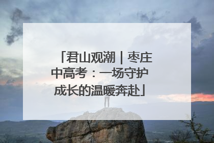 君山观潮｜枣庄中高考：一场守护成长的温暖奔赴