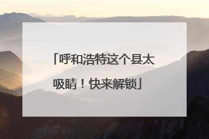 呼和浩特这个县太吸睛！快来解锁