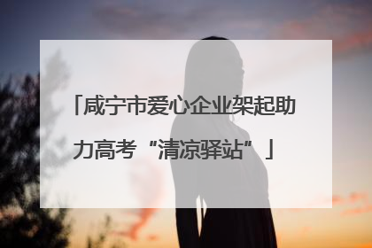 咸宁市爱心企业架起助力高考“清凉驿站”