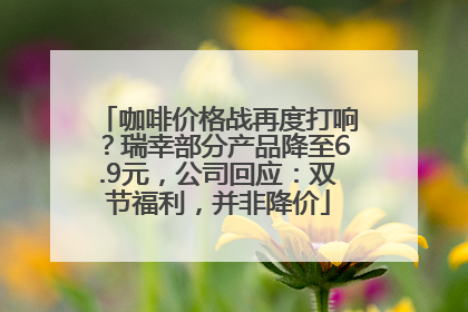 咖啡价格战再度打响？瑞幸部分产品降至6.9元，公司回应：双节福利，并非降价