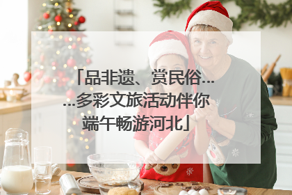品非遗、赏民俗……多彩文旅活动伴你端午畅游河北