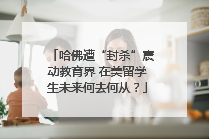 哈佛遭“封杀”震动教育界 在美留学生未来何去何从？