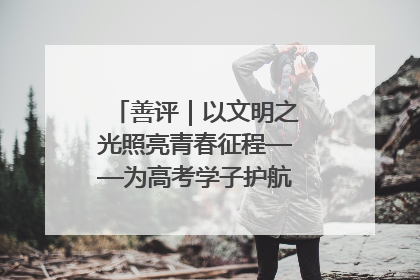 善评｜以文明之光照亮青春征程——为高考学子护航新时代成长之路