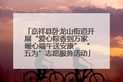 嘉祥县卧龙山街道开展“爱心粽香到万家 暖心端午送安康” “五为”志愿服务活动