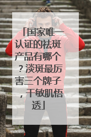 国家唯一认证的祛斑产品有哪个？淡斑最厉害三个牌子，干敏肌悟透