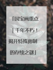国宝画重点｜千年不朽！揭开特殊葬制的存续之谜