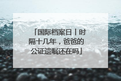 国际档案日丨时隔十几年，爸爸的公证遗嘱还在吗