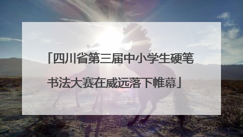 四川省第三届中小学生硬笔书法大赛在威远落下帷幕