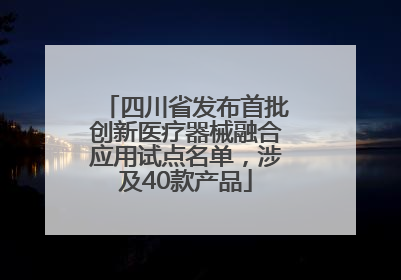 四川省发布首批创新医疗器械融合应用试点名单，涉及40款产品