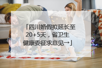 四川婚假拟延长至20+5天，省卫生健康委征求意见→