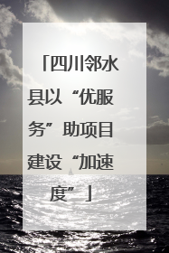 四川邻水县以“优服务”助项目建设“加速度”