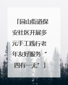 园山街道保安社区开展多元手工践行老年友好服务“四有一无”