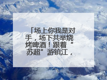场上你我是对手，场下共举烧烤啤酒！跟着“苏超”游镇江，徐州球迷凭球票畅游名山胜景