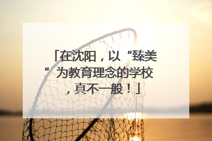 在沈阳，以“臻美”为教育理念的学校，真不一般！
