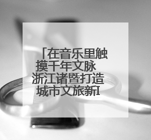 在音乐里触摸千年文脉 浙江诸暨打造城市文旅新IP