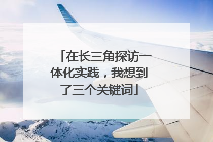 在长三角探访一体化实践，我想到了三个关键词