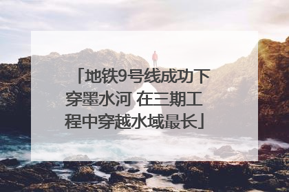地铁9号线成功下穿墨水河 在三期工程中穿越水域最长