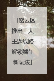 密云区推出三大主题线路解锁端午新玩法