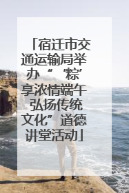 宿迁市交通运输局举办“‘粽’享浓情端午 弘扬传统文化”道德讲堂活动