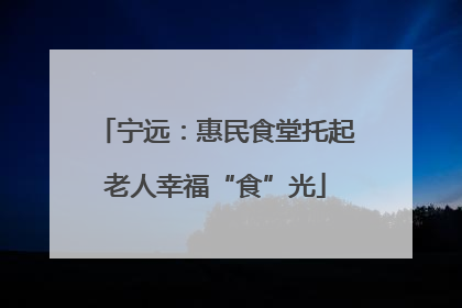 宁远：惠民食堂托起老人幸福“食”光