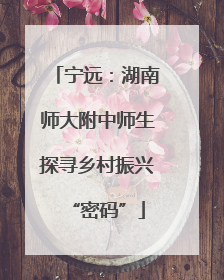 宁远：湖南师大附中师生探寻乡村振兴“密码”