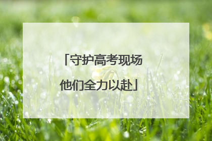 守护高考现场 他们全力以赴