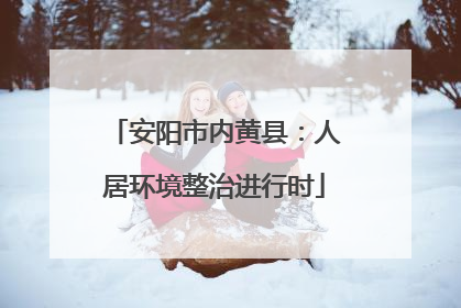 安阳市内黄县：人居环境整治进行时