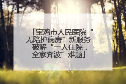 宝鸡市人民医院“无陪护病房”新服务 破解“一人住院，全家奔波”难题