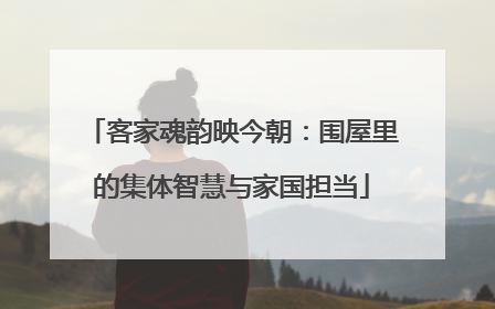 客家魂韵映今朝：围屋里的集体智慧与家国担当