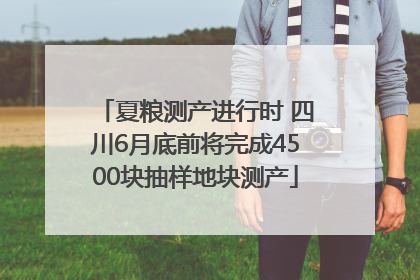 夏粮测产进行时 四川6月底前将完成4500块抽样地块测产