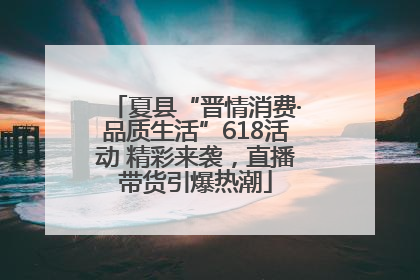 夏县“晋情消费·品质生活”618活动 精彩来袭，直播带货引爆热潮