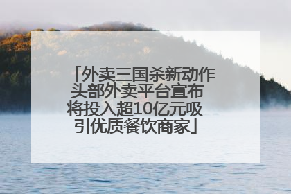外卖三国杀新动作 头部外卖平台宣布将投入超10亿元吸引优质餐饮商家