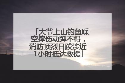 大爷上山钓鱼踩空摔伤动弹不得，消防顶烈日跋涉近1小时抵达救援