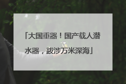大国重器！国产载人潜水器，跋涉万米深海