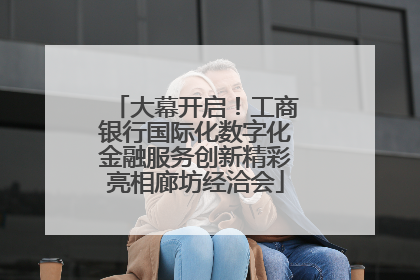 大幕开启！工商银行国际化数字化金融服务创新精彩亮相廊坊经洽会