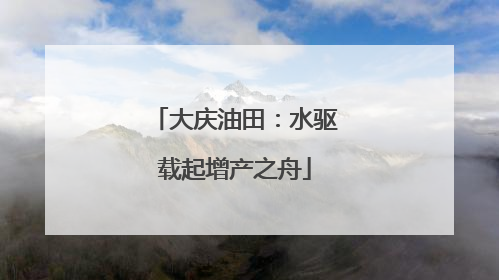 大庆油田：水驱载起增产之舟