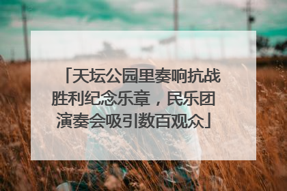 天坛公园里奏响抗战胜利纪念乐章，民乐团演奏会吸引数百观众