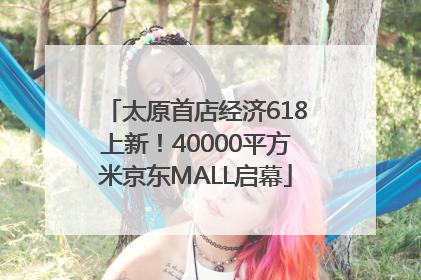 太原首店经济618上新!40000平方米京东MALL启幕