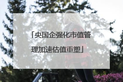 央国企强化市值管理加速估值重塑