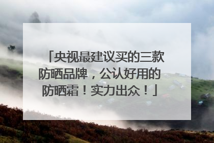 央视最建议买的三款防晒品牌，公认好用的防晒霜！实力出众！