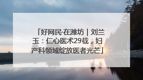 好网民·在潍坊｜刘兰玉：仁心医术29载，妇产科领域绽放医者光芒