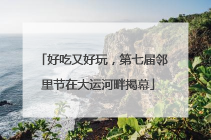 好吃又好玩，第七届邻里节在大运河畔揭幕