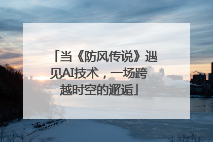 当《防风传说》遇见AI技术，一场跨越时空的邂逅
