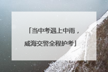 当中考遇上中雨，威海交警全程护考