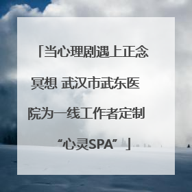 当心理剧遇上正念冥想 武汉市武东医院为一线工作者定制“心灵SPA”