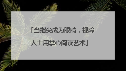 当指尖成为眼睛，视障人士用掌心阅读艺术