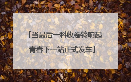 当最后一科收卷铃响起 青春下一站正式发车