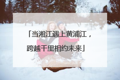 当湘江遇上黄浦江，跨越千里相约未来